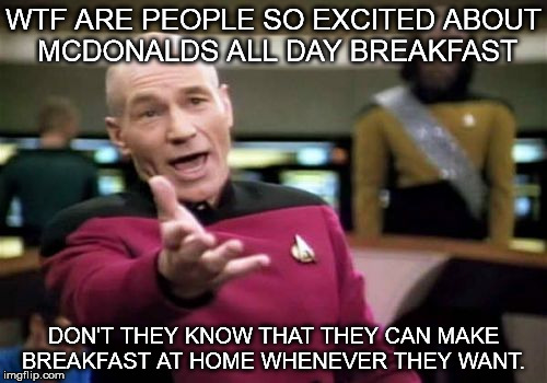 Picard Wtf | WTF ARE PEOPLE SO EXCITED ABOUT MCDONALDS ALL DAY BREAKFAST DON'T THEY KNOW THAT THEY CAN MAKE BREAKFAST AT HOME WHENEVER THEY WANT. | image tagged in memes,picard wtf | made w/ Imgflip meme maker