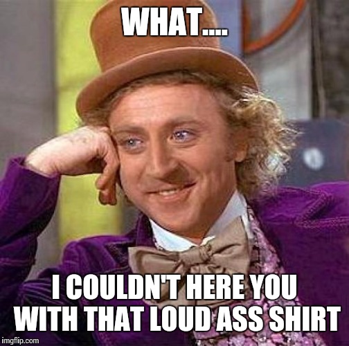 Creepy Condescending Wonka Meme | WHAT.... I COULDN'T HERE YOU WITH THAT LOUD ASS SHIRT | image tagged in memes,creepy condescending wonka | made w/ Imgflip meme maker