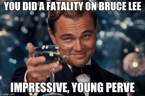Chhers | YOU DID A FATALITY ON BRUCE LEE IMPRESSIVE, YOUNG PERVE | image tagged in memes,leonardo dicaprio cheers | made w/ Imgflip meme maker