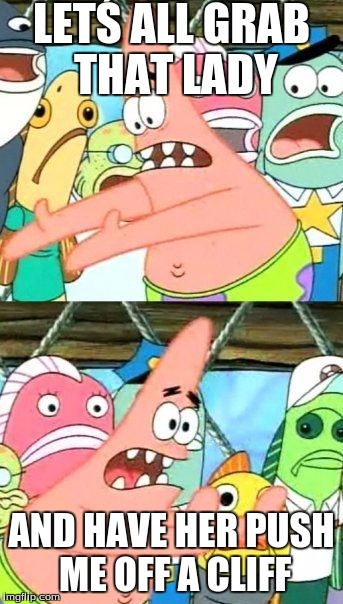 Put It Somewhere Else Patrick | LETŚ ALL GRAB THAT LADY AND HAVE HER PUSH ME OFF A CLIFF | image tagged in memes,put it somewhere else patrick | made w/ Imgflip meme maker