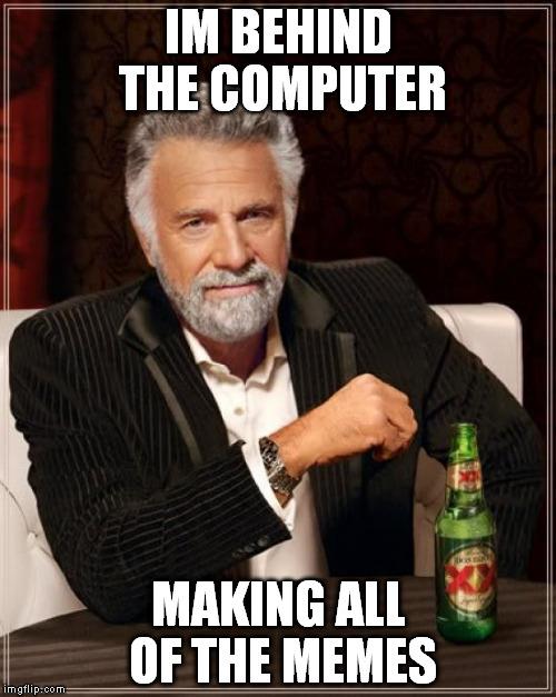 The Most Interesting Man In The World | IM BEHIND THE COMPUTER MAKING ALL OF THE MEMES | image tagged in memes,the most interesting man in the world | made w/ Imgflip meme maker