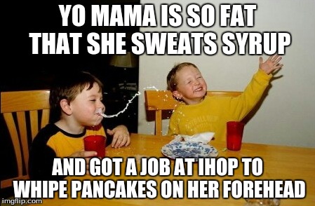 Yo Mamas So Fat Meme | YO MAMA IS SO FAT THAT SHE SWEATS SYRUP AND GOT A JOB AT IHOP TO WHIPE PANCAKES ON HER FOREHEAD | image tagged in memes,yo mamas so fat | made w/ Imgflip meme maker