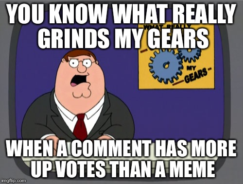 Peter Griffin News | YOU KNOW WHAT REALLY GRINDS MY GEARS WHEN A COMMENT HAS MORE UP VOTES THAN A MEME | image tagged in memes,peter griffin news | made w/ Imgflip meme maker