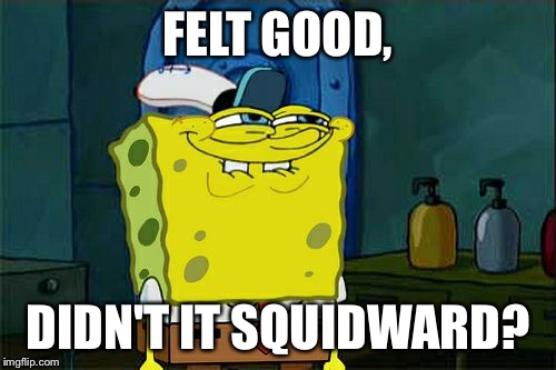 Don't You Squidward Meme | FELT GOOD, DIDN'T IT SQUIDWARD? | image tagged in memes,dont you squidward | made w/ Imgflip meme maker