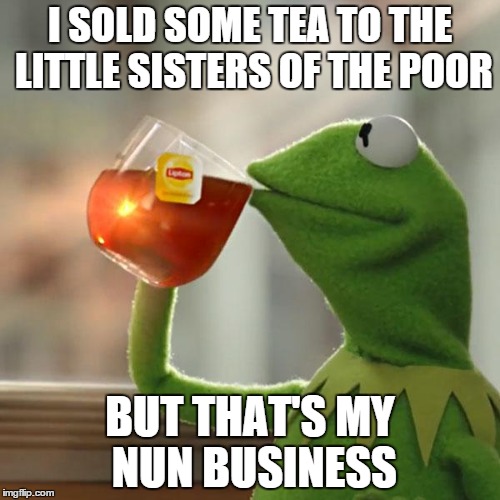 But That's None Of My Business | I SOLD SOME TEA TO THE LITTLE SISTERS OF THE POOR BUT THAT'S MY NUN BUSINESS | image tagged in memes,but thats none of my business,kermit the frog | made w/ Imgflip meme maker