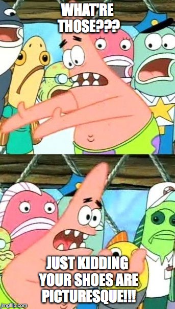 Put It Somewhere Else Patrick | WHAT'RE THOSE??? JUST KIDDING YOUR SHOES ARE PICTURESQUE!!! | image tagged in memes,put it somewhere else patrick | made w/ Imgflip meme maker