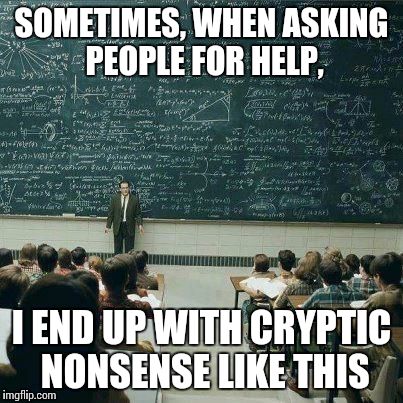 School | SOMETIMES, WHEN ASKING PEOPLE FOR HELP, I END UP WITH CRYPTIC NONSENSE LIKE THIS | image tagged in school | made w/ Imgflip meme maker