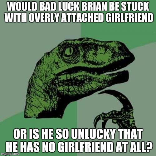 Philosoraptor | WOULD BAD LUCK BRIAN BE STUCK WITH OVERLY ATTACHED GIRLFRIEND OR IS HE SO UNLUCKY THAT HE HAS NO GIRLFRIEND AT ALL? | image tagged in memes,philosoraptor,bad luck brian,overly attached girlfriend | made w/ Imgflip meme maker