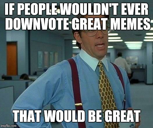 IF PEOPLE WOULDN'T EVER DOWNVOTE GREAT MEMES THAT WOULD BE GREAT | image tagged in memes,that would be great | made w/ Imgflip meme maker
