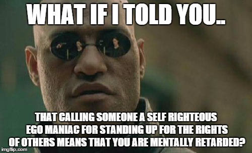 Matrix Morpheus | WHAT IF I TOLD YOU.. THAT CALLING SOMEONE A SELF RIGHTEOUS EGO MANIAC FOR STANDING UP FOR THE RIGHTS OF OTHERS MEANS THAT YOU ARE MENTALLY R | image tagged in memes,matrix morpheus | made w/ Imgflip meme maker