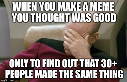 Captain Picard Facepalm | WHEN YOU MAKE A MEME YOU THOUGHT WAS GOOD ONLY TO FIND OUT THAT 30+ PEOPLE MADE THE SAME THING | image tagged in memes,captain picard facepalm | made w/ Imgflip meme maker