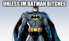 UNLESS IM BATMAN B**CHES | made w/ Imgflip meme maker