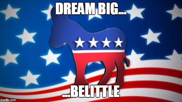 Democrats new motto | DREAM BIG... ...BELITTLE | image tagged in democrats,obama,hillary clinton | made w/ Imgflip meme maker