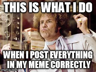 will ferrell | THIS IS WHAT I DO WHEN I POST EVERYTHING IN MY MEME CORRECTLY | image tagged in will ferrell | made w/ Imgflip meme maker