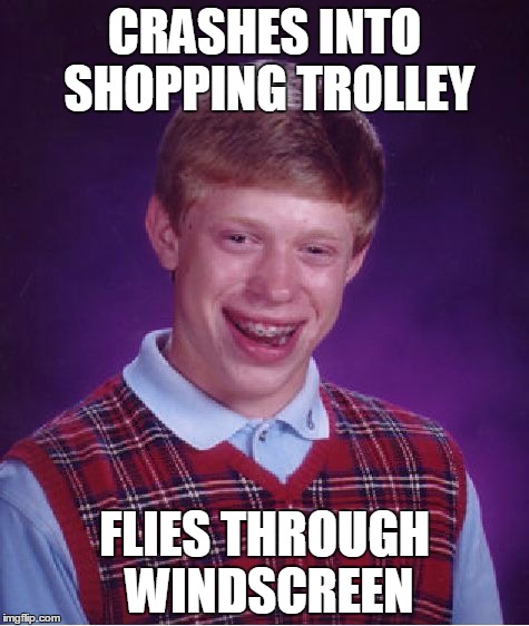 Bad Luck Brian | CRASHES INTO SHOPPING TROLLEY FLIES THROUGH WINDSCREEN | image tagged in memes,bad luck brian | made w/ Imgflip meme maker