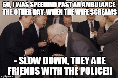 Laughing Men In Suits Meme | SO, I WAS SPEEDING PAST AN AMBULANCE THE OTHER DAY, WHEN THE WIFE SCREAMS - SLOW DOWN, THEY ARE FRIENDS WITH THE POLICE!! | image tagged in memes,laughing men in suits | made w/ Imgflip meme maker