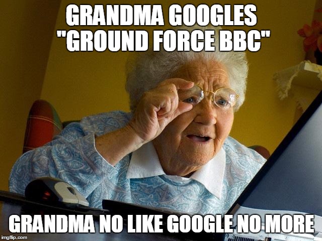 Grandma searches for show times of her favourite tv show ;) | GRANDMA GOOGLES "GROUND FORCE BBC" GRANDMA NO LIKE GOOGLE NO MORE | image tagged in memes,grandma finds the internet | made w/ Imgflip meme maker