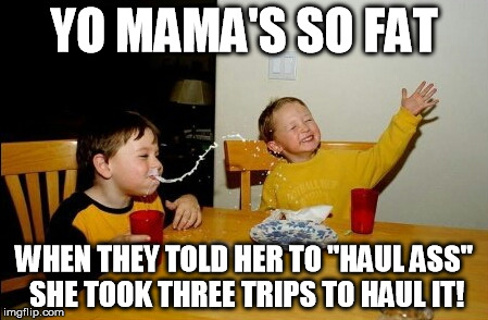 Yo Mamas So Fat | YO MAMA'S SO FAT WHEN THEY TOLD HER TO "HAUL ASS" SHE TOOK THREE TRIPS TO HAUL IT! | image tagged in memes,yo mamas so fat | made w/ Imgflip meme maker