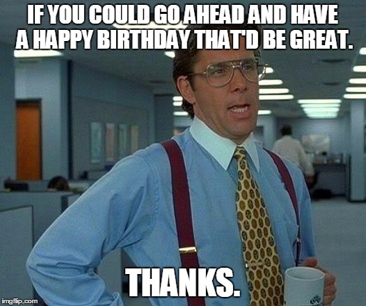 That Would Be Great | IF YOU COULD GO AHEAD AND HAVE A HAPPY BIRTHDAY THAT'D BE GREAT. THANKS. | image tagged in memes,that would be great | made w/ Imgflip meme maker