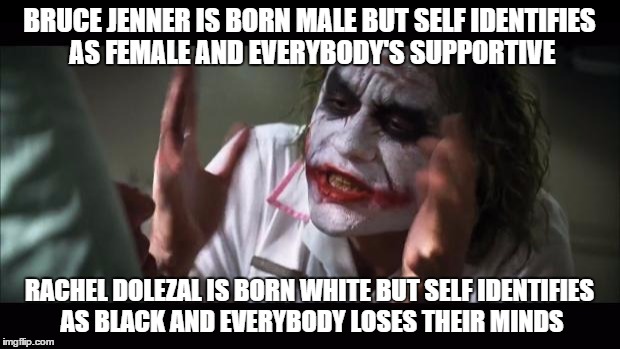 Seems like a double standard | BRUCE JENNER IS BORN MALE BUT SELF IDENTIFIES AS FEMALE AND EVERYBODY'S SUPPORTIVE RACHEL DOLEZAL IS BORN WHITE BUT SELF IDENTIFIES AS BLACK | image tagged in memes,and everybody loses their minds | made w/ Imgflip meme maker