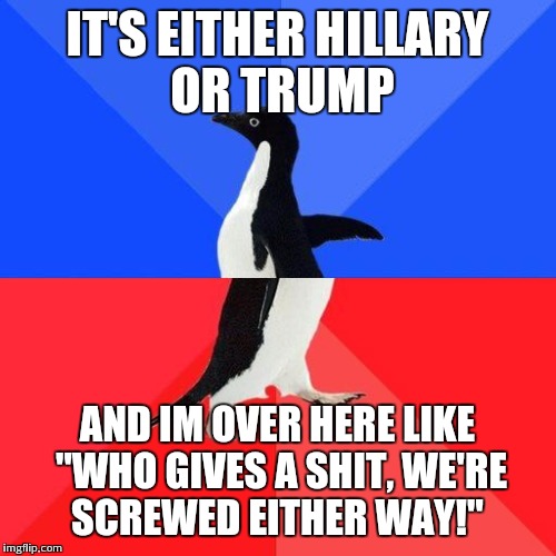 If its down to these two, don't vote!!! | IT'S EITHER HILLARY OR TRUMP AND IM OVER HERE LIKE "WHO GIVES A SHIT, WE'RE SCREWED EITHER WAY!" | image tagged in socially awkward penguin | made w/ Imgflip meme maker