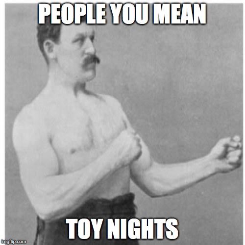 Overly Manly Man | PEOPLE YOU MEAN TOY NIGHTS | image tagged in overly manly man | made w/ Imgflip meme maker