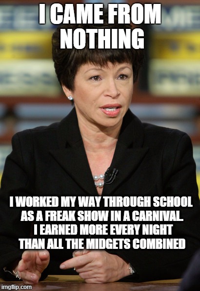 valerie jarrett | I CAME FROM NOTHING I WORKED MY WAY THROUGH SCHOOL AS A FREAK SHOW IN A CARNIVAL.  I EARNED MORE EVERY NIGHT THAN ALL THE MIDGETS COMBINED | image tagged in valerie jarrett | made w/ Imgflip meme maker