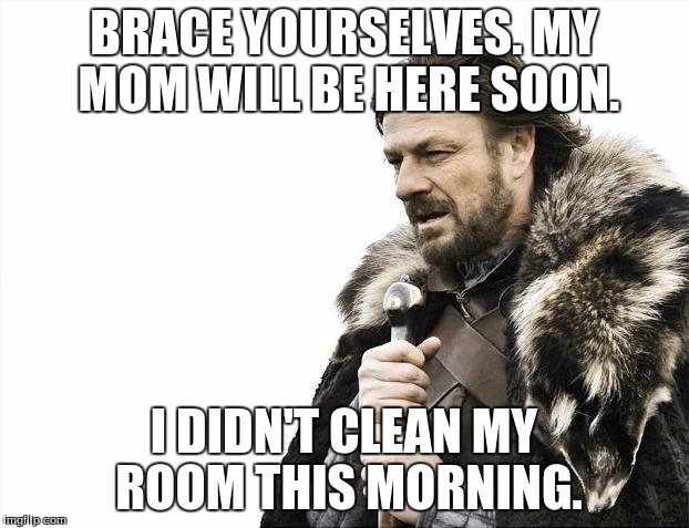 Brace Yourselves X is Coming Meme | BRACE YOURSELVES. MY MOM WILL BE HERE SOON. I DIDN'T CLEAN MY ROOM THIS MORNING. | image tagged in memes,brace yourselves x is coming | made w/ Imgflip meme maker