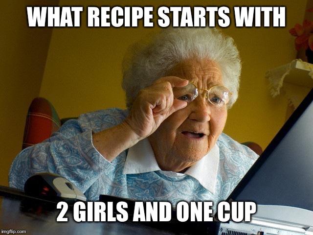 Grandma Finds The Internet | WHAT RECIPE STARTS WITH 2 GIRLS AND ONE CUP | image tagged in memes,grandma finds the internet | made w/ Imgflip meme maker