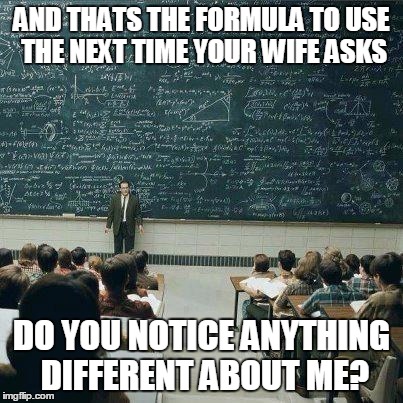 School | AND THATS THE FORMULA TO USE THE NEXT TIME YOUR WIFE ASKS DO YOU NOTICE ANYTHING DIFFERENT ABOUT ME? | image tagged in school | made w/ Imgflip meme maker