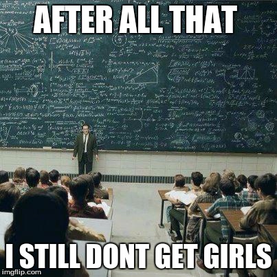 School | AFTER ALL THAT I STILL DONT GET GIRLS | image tagged in school | made w/ Imgflip meme maker