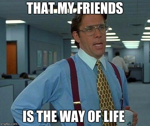 That Would Be Great | THAT MY FRIENDS IS THE WAY OF LIFE | image tagged in memes,that would be great | made w/ Imgflip meme maker