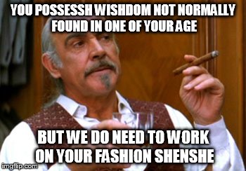 YOU POSSESSH WISHDOM NOT NORMALLY FOUND IN ONE OF YOUR AGE BUT WE DO NEED TO WORK ON YOUR FASHION SHENSHE | made w/ Imgflip meme maker