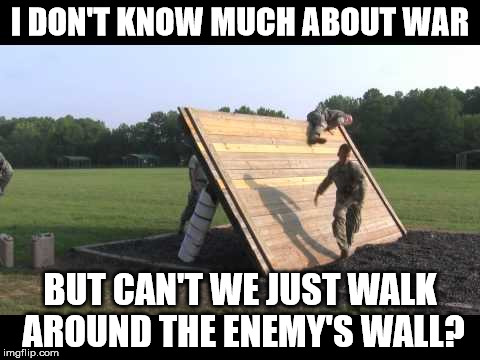 Is this one of those rules of engagement? | I DON'T KNOW MUCH ABOUT WAR BUT CAN'T WE JUST WALK AROUND THE ENEMY'S WALL? | image tagged in memes | made w/ Imgflip meme maker