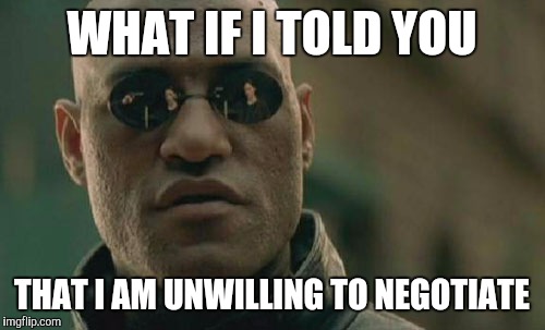 Matrix Morpheus Meme | WHAT IF I TOLD YOU THAT I AM UNWILLING TO NEGOTIATE | image tagged in memes,matrix morpheus | made w/ Imgflip meme maker