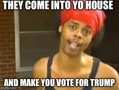 Hide Yo Kids Hide Yo Wife | THEY COME INTO YO HOUSE AND MAKE YOU VOTE FOR TRUMP | image tagged in memes,hide yo kids hide yo wife | made w/ Imgflip meme maker