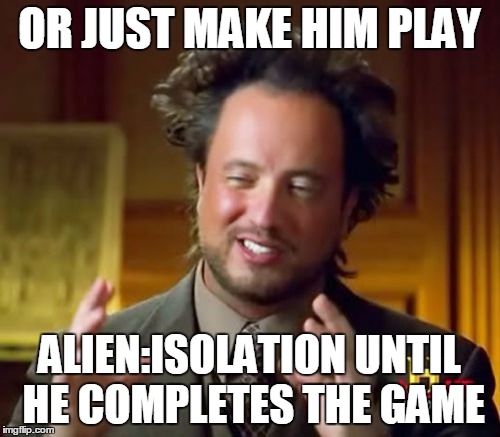 Ancient Aliens Meme | OR JUST MAKE HIM PLAY ALIEN:ISOLATION UNTIL HE COMPLETES THE GAME | image tagged in memes,ancient aliens | made w/ Imgflip meme maker