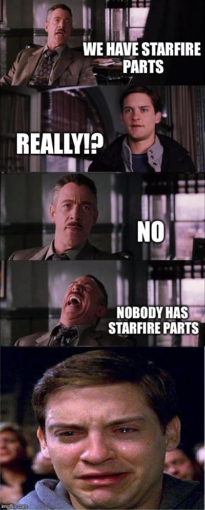 Peter Parker Cry Meme | WE HAVE STARFIRE PARTS REALLY!? NO NOBODY HAS STARFIRE PARTS | image tagged in memes,peter parker cry | made w/ Imgflip meme maker