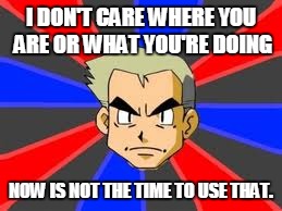 Professor Oak | I DON'T CARE WHERE YOU ARE OR WHAT YOU'RE DOING NOW IS NOT THE TIME TO USE THAT. | image tagged in memes,professor oak | made w/ Imgflip meme maker
