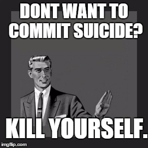 Kill Yourself Guy Meme | DONT WANT TO COMMIT SUICIDE? KILL YOURSELF. | image tagged in memes,kill yourself guy | made w/ Imgflip meme maker