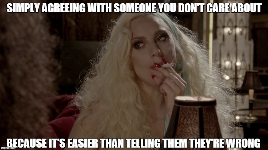 Your existence is choking me more than this cigarette. | SIMPLY AGREEING WITH SOMEONE YOU DON'T CARE ABOUT BECAUSE IT'S EASIER THAN TELLING THEM THEY'RE WRONG | image tagged in gaga,lady gaga,bitch please,fake,lol,ahs | made w/ Imgflip meme maker