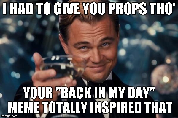 Leonardo Dicaprio Cheers Meme | I HAD TO GIVE YOU PROPS THO' YOUR "BACK IN MY DAY" MEME TOTALLY INSPIRED THAT | image tagged in memes,leonardo dicaprio cheers | made w/ Imgflip meme maker