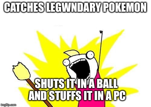 X All The Y | CATCHES LEGWNDARY POKEMON SHUTS IT IN A BALL AND STUFFS IT IN A PC | image tagged in memes,x all the y | made w/ Imgflip meme maker