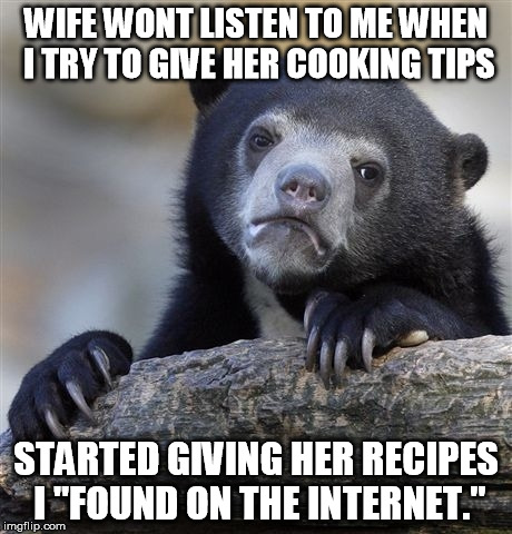 Confession Bear Meme | WIFE WONT LISTEN TO ME WHEN I TRY TO GIVE HER COOKING TIPS STARTED GIVING HER RECIPES I "FOUND ON THE INTERNET." | image tagged in memes,confession bear,AdviceAnimals | made w/ Imgflip meme maker