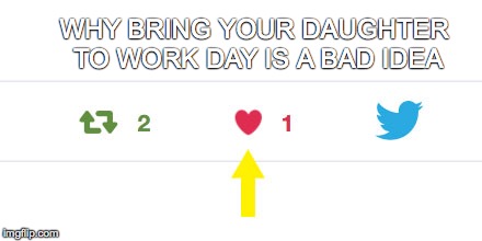 For God's Sake Twitter... | WHY BRING YOUR DAUGHTER TO WORK DAY IS A BAD IDEA | image tagged in bad idea,twitter,why bring your daughter to work day is a bad idea | made w/ Imgflip meme maker