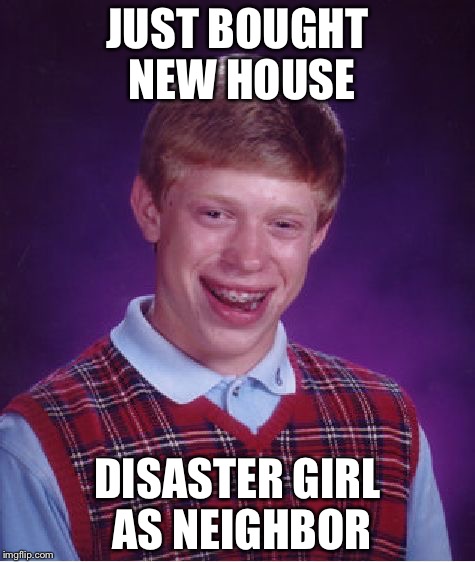 Bad Luck Brian Meme | JUST BOUGHT NEW HOUSE DISASTER GIRL AS NEIGHBOR | image tagged in memes,bad luck brian | made w/ Imgflip meme maker