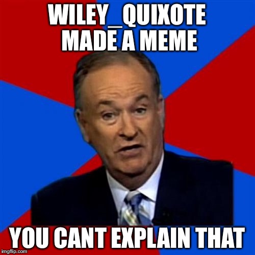 Bill O' Reily | WILEY_QUIXOTE MADE A MEME YOU CANT EXPLAIN THAT | image tagged in memes,funny,you can't explain that | made w/ Imgflip meme maker