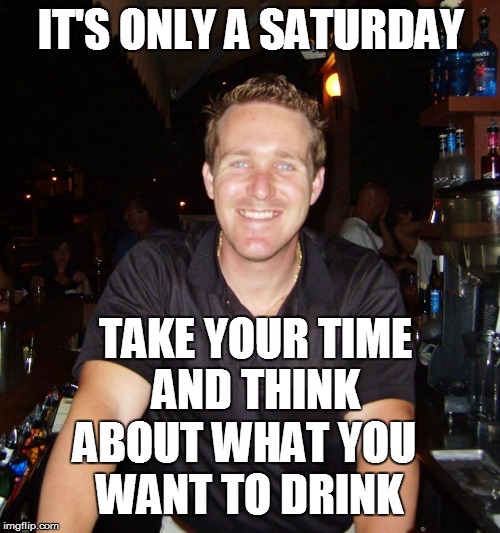 Jason the Bartender | IT'S ONLY A SATURDAY TAKE YOUR TIME AND THINK ABOUT WHAT YOU WANT TO DRINK | image tagged in jason the bartender,drinking,bartender | made w/ Imgflip meme maker