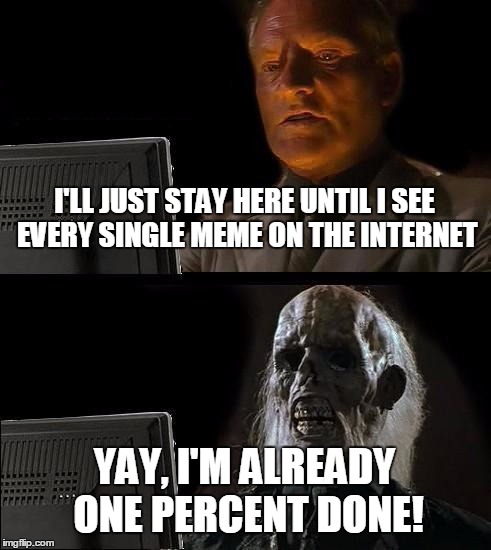 It will take him more than a week just for Imgflip alone, just sayin' | I'LL JUST STAY HERE UNTIL I SEE EVERY SINGLE MEME ON THE INTERNET YAY, I'M ALREADY ONE PERCENT DONE! | image tagged in memes,ill just wait here,the amount of x is too damn high,too damn obvious,too dank | made w/ Imgflip meme maker