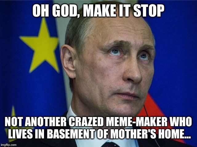 OH GOD, MAKE IT STOP NOT ANOTHER CRAZED MEME-MAKER WHO LIVES IN BASEMENT OF MOTHER'S HOME... | made w/ Imgflip meme maker